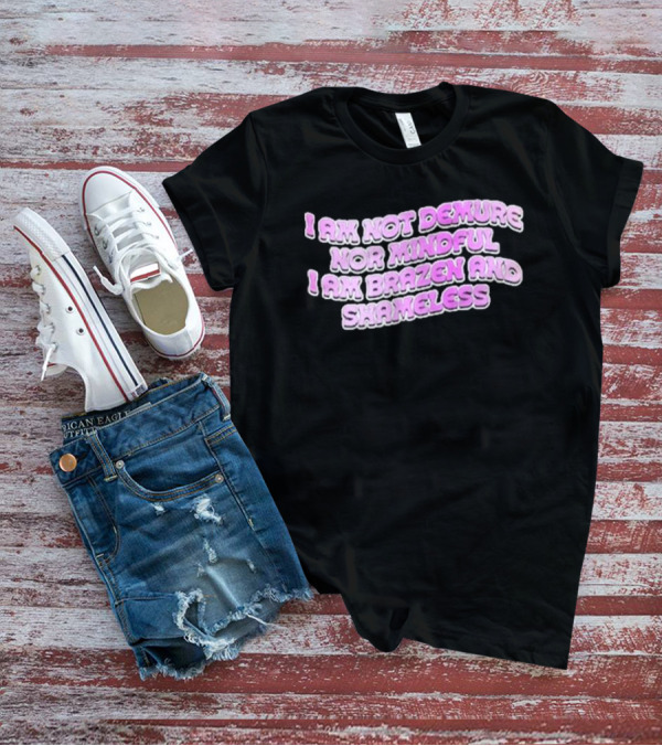 I Am Not Demure Nor Mindful I Am Brazen And Shameless T-Shirt