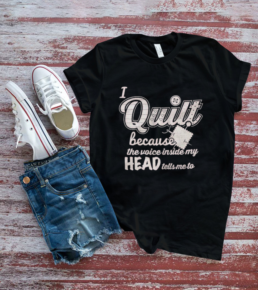 I Quilt Because The Voice Inside My Head Tells Me To Fun Sewing Patchwork T-Shirt