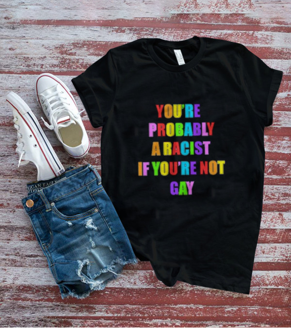You’re Probably A Racist If You’re Not Gay T-Shirt