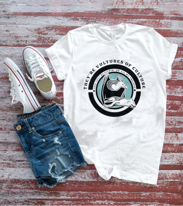 They’re Vultures Of Culture And They’re Pickin’ On All My Friends T-Shirt