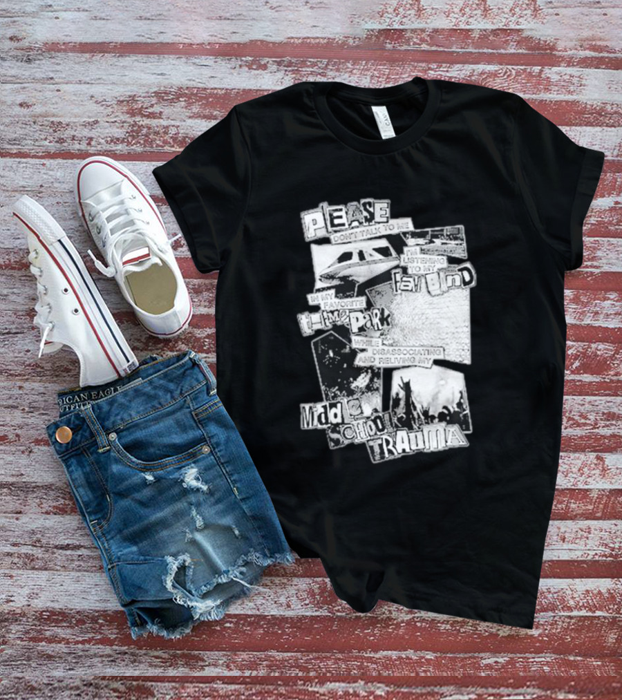 Please Don’t Talk To Me Listening To My Fav Band In My Favorite Time Park While Disassociating And Reliving My Middle School Trauma T-Shirt