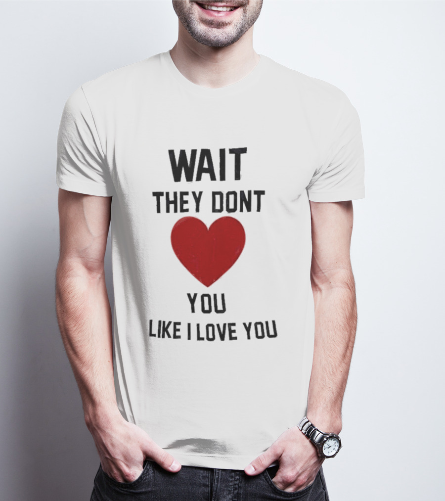 Wait Heart They Don’t Love You Like I Love You T-Shirt