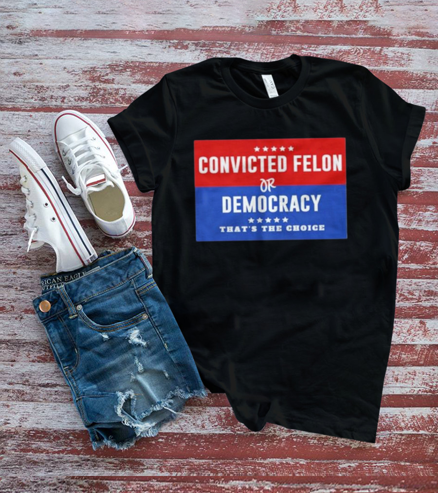 Convicted Felon Or Democracy That's The Choice Stars Political T-Shirt