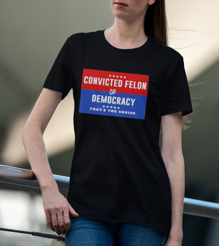 Convicted Felon Or Democracy That's The Choice Stars Political T-Shirt