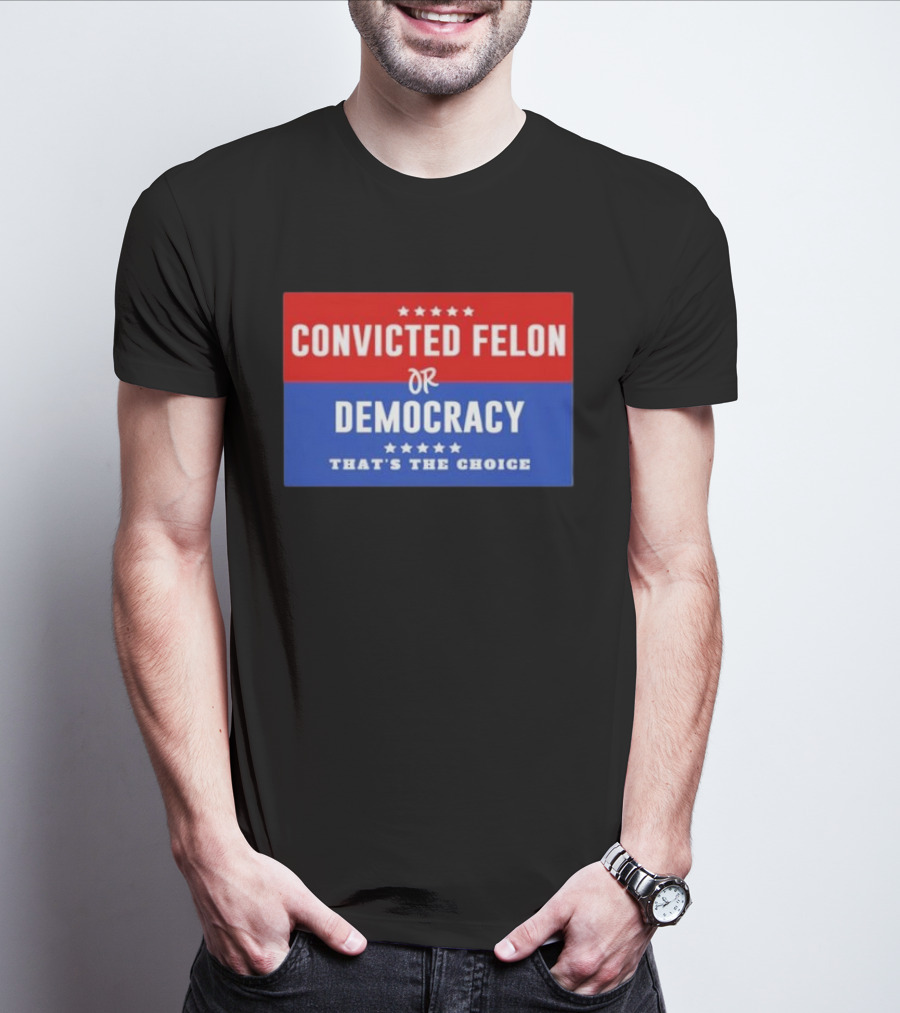 Convicted Felon Or Democracy That's The Choice Stars Political T-Shirt