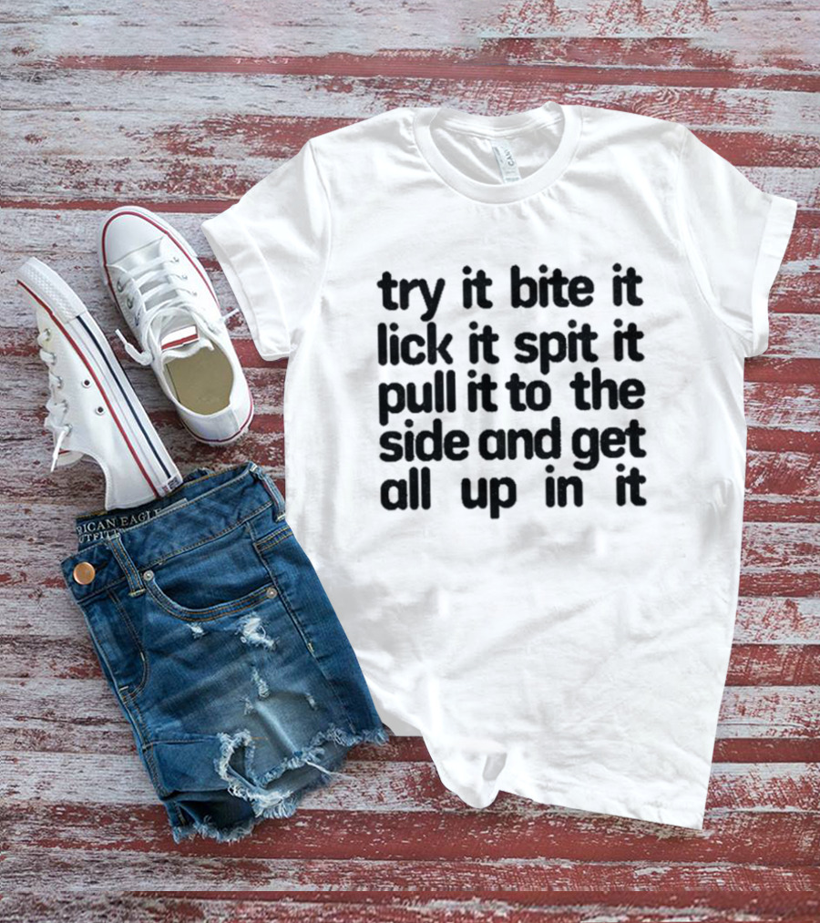 Try It Bite It Lick It Spit It Pull It To The Side And Get All Up In It T-Shirt