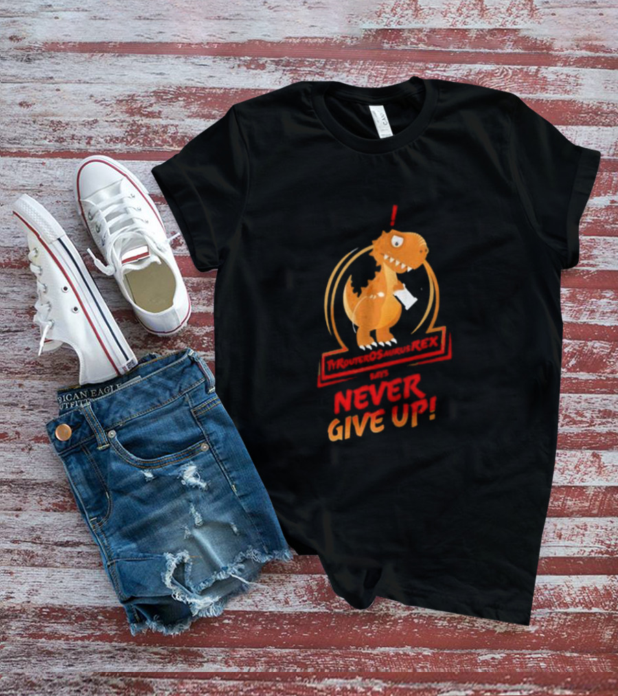 TYRANTOSAURUS REX SAYS NEVER GIVE UP T-Shirt