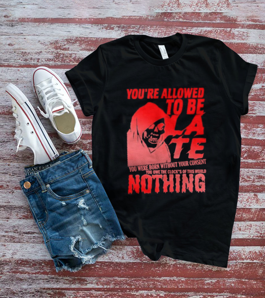 You're Allowed To Be Late You Were Born Without Your Consent You Owe The Clock's Of This World Nothing T-Shirt