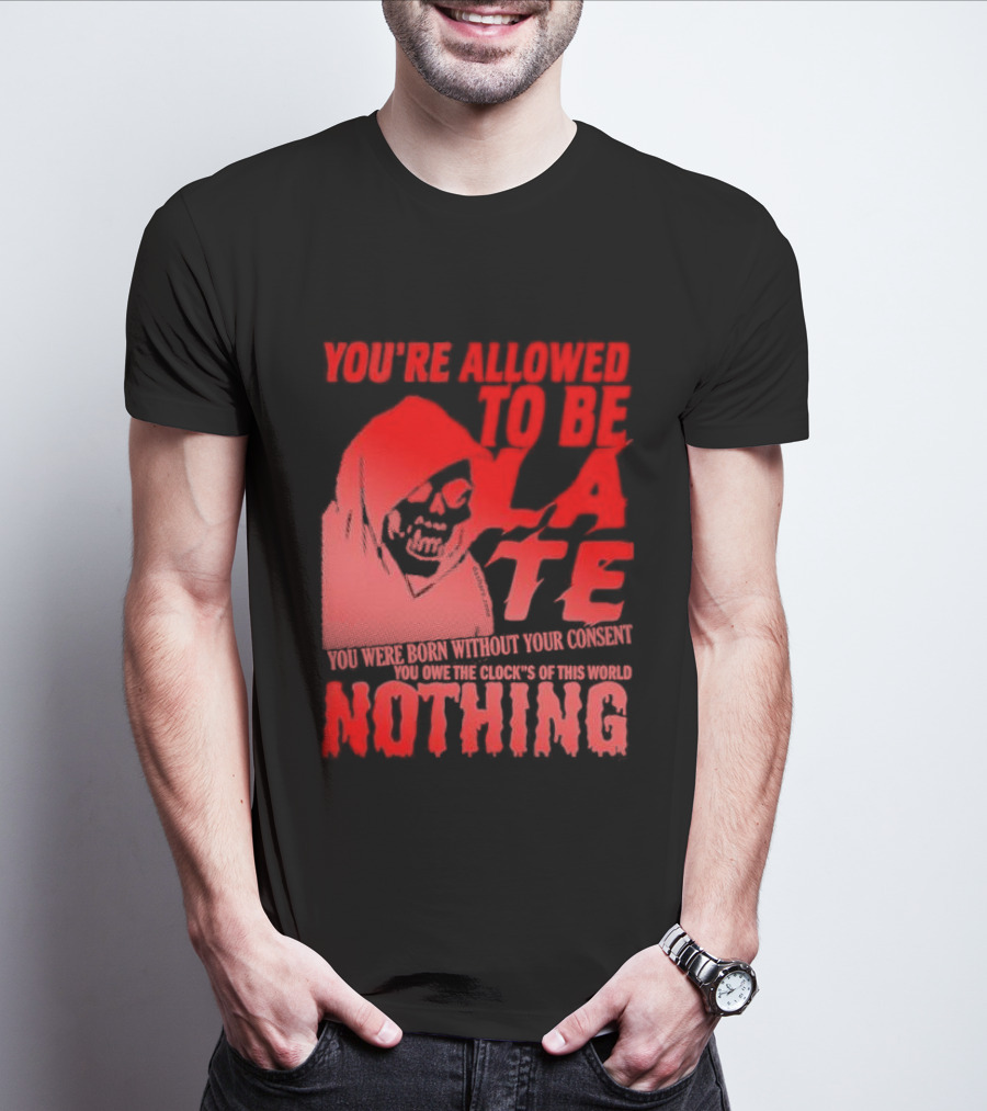 You're Allowed To Be Late You Were Born Without Your Consent You Owe The Clock's Of This World Nothing T-Shirt