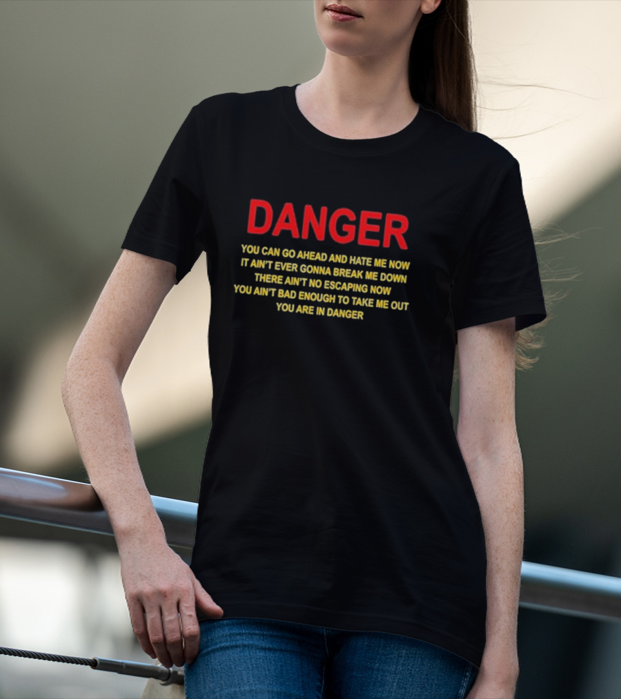 DANGER You Can Go Ahead And Hate Me Now It Ain’t Ever Gonna Break Me Down There Ain’t No Escaping Now You Ain’t Bad Enough To Take Me Out You Are In Danger T-Shirt