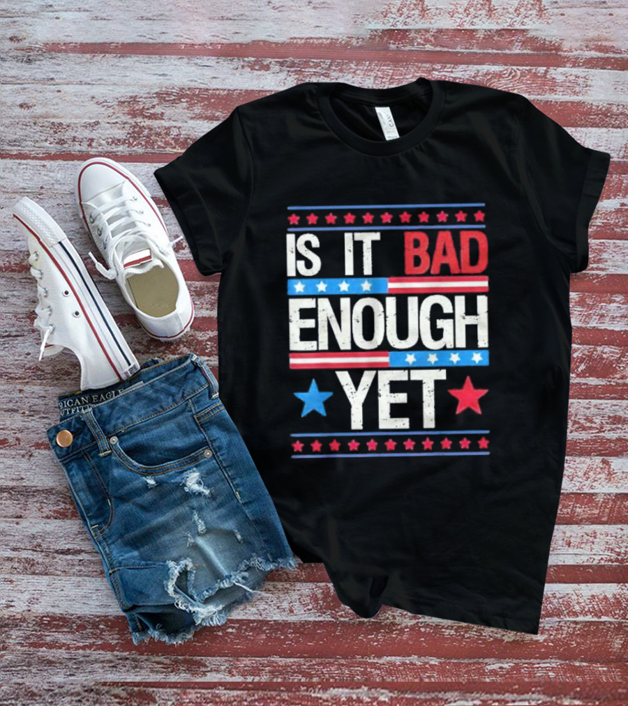 Is It Bad Enough Yet Stars Stripes Patriotic Political Message T-Shirt