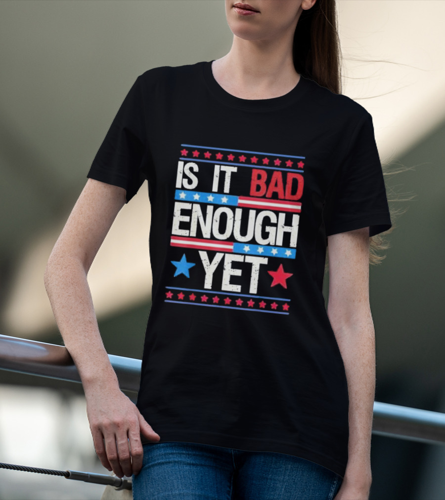 Is It Bad Enough Yet Stars Stripes Patriotic Political Message T-Shirt