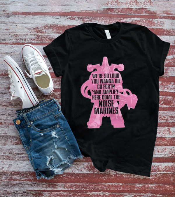 We're So Loud You Wanna Die Go Forth And Amplify Here Come The Noise Marines T-Shirt