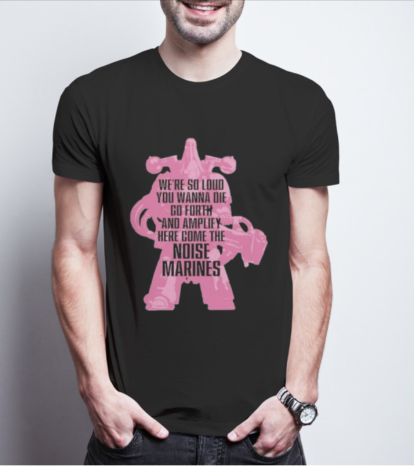 We're So Loud You Wanna Die Go Forth And Amplify Here Come The Noise Marines T-Shirt