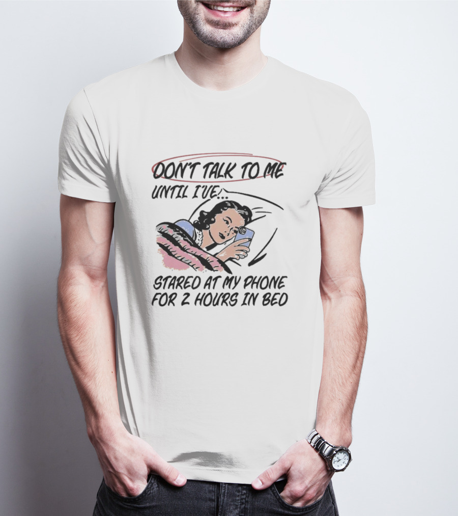 DON’T TALK TO ME UNTIL I’VE STARED AT MY PHONE FOR 2 HOURS IN BED T-Shirt