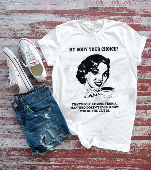 MY BODY YOUR CHOICE THAT'S BOLD COMING FROM A MAN WHO DOESN'T EVEN KNOW WHERE THE CLIT IS T-Shirt