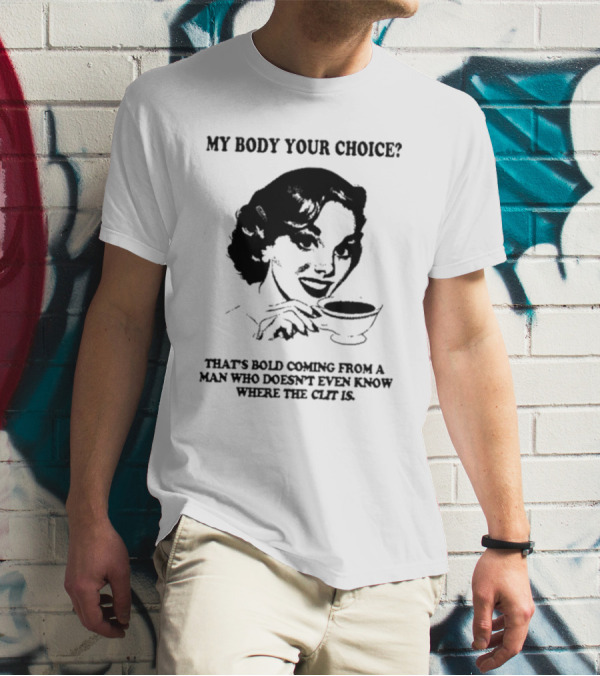 MY BODY YOUR CHOICE THAT'S BOLD COMING FROM A MAN WHO DOESN'T EVEN KNOW WHERE THE CLIT IS T-Shirt
