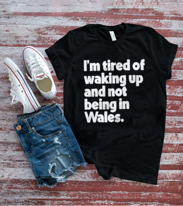 I’m Tired Of Waking Up And Not Being In Wales Human Nature Collection T-Shirt