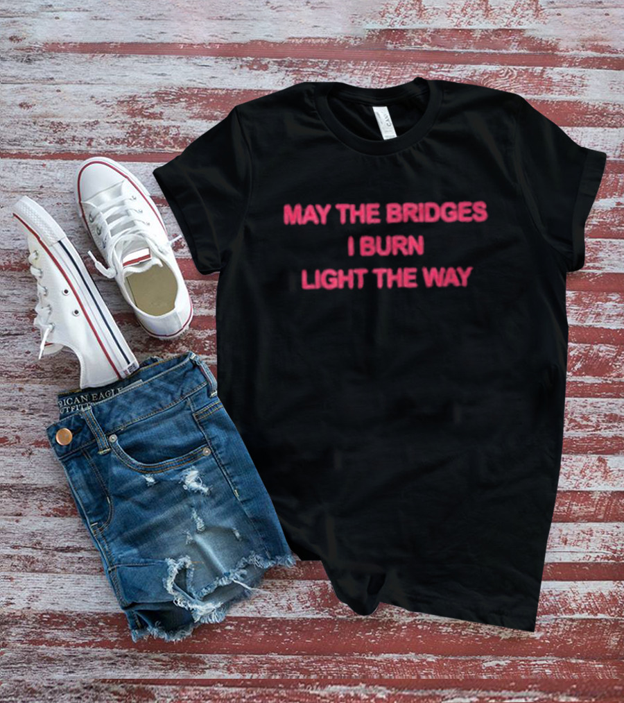May The Bridges I Burn Light The Way Bold Inspirational T-Shirt