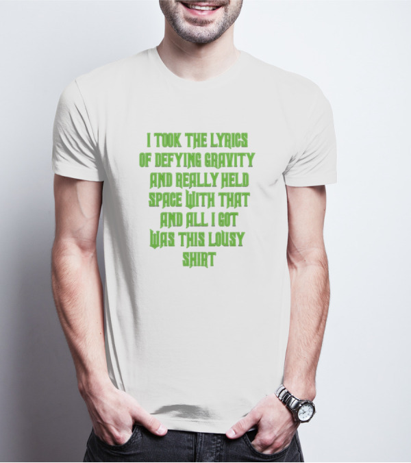 I Took The Lyrics Of Defying Gravity And Really Held Space With That And All I Got Was This Lousy T-Shirt