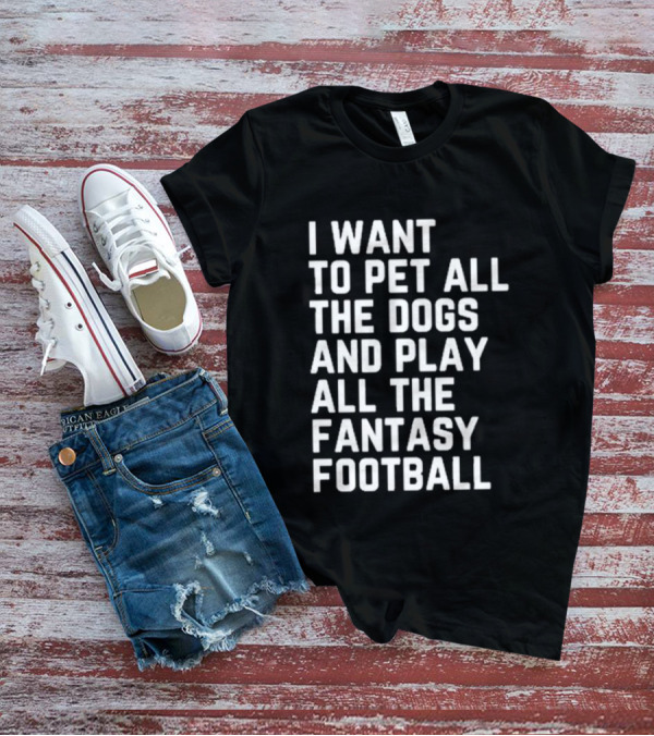 I Want To Pet All The Dogs And Play All The Fantasy Football T-Shirt