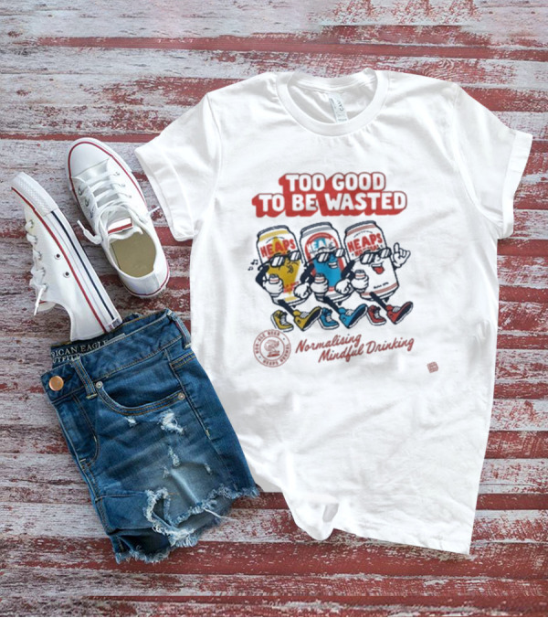 Too Good To Be Wasted Heaps Normalising Mindful Drinking T-Shirt