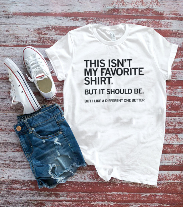 This Isn’t My Favorite Shirt But It Should Be But I Like A Different One Better T-Shirt