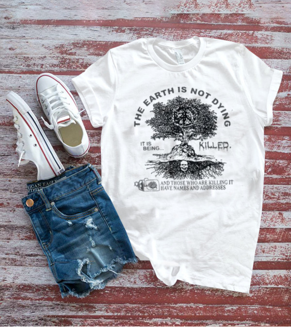 THE EARTH IS NOT DYING IT IS BEING KILLED AND THOSE WHO ARE KILLING IT HAVE NAMES AND ADDRESSES T-Shirt
