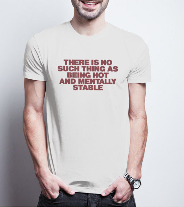 There Is No Such Thing As Being Hot And Mentally Stable T-Shirt