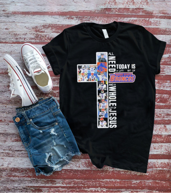 All You Need Today Is A Little Bit Of Boise State Broncos And A Whole Lot Of Jesus T-Shirt