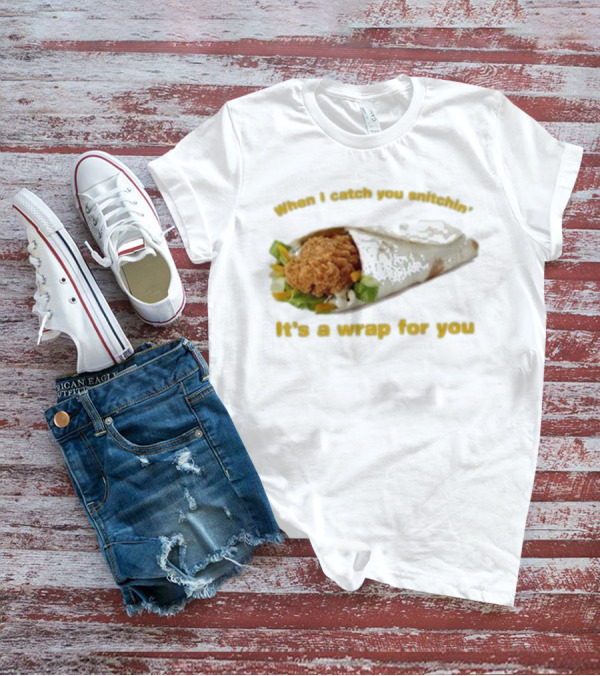 When I Catch You Snitchin’ It’s A Wrap For You Fried Chicken Wrap T-Shirt