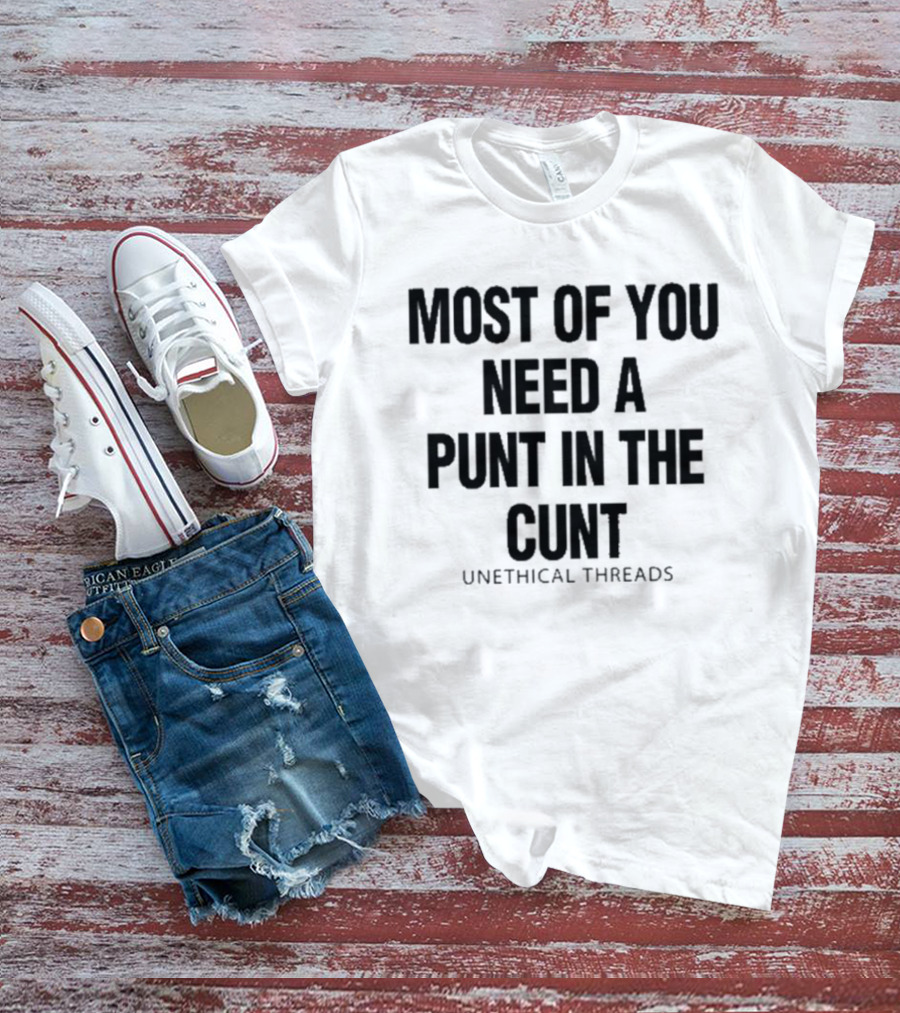 Most Of You Need A Punt In The Cunt Unethical Threads T-Shirt