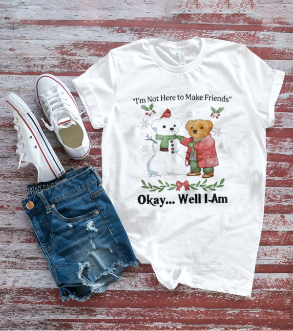 “I’m Not Here To Make Friends Bear And Snowman Okay Well I Am” T-Shirt