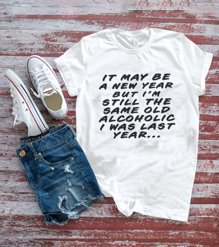 It May Be A New Year But I’m Still The Same Old Alcoholic I Was Last Year T-Shirt