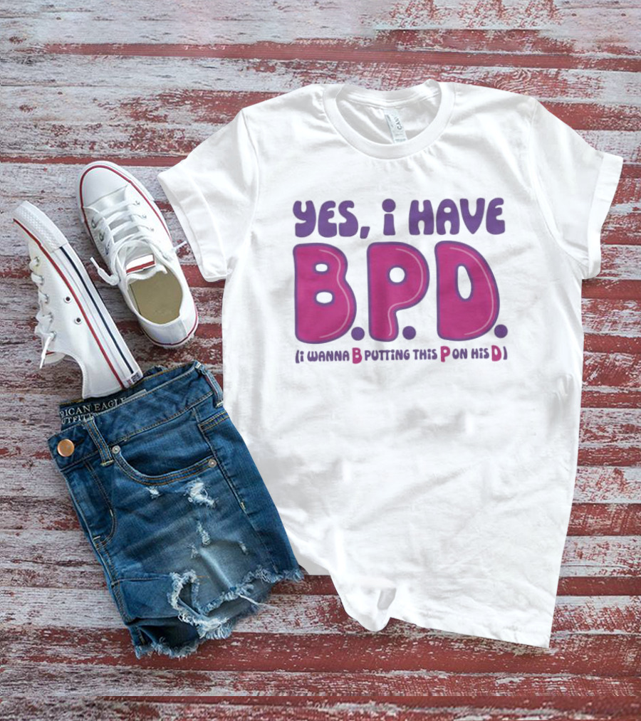 Yes I Have B.P.D Funny Phrase Wanna B Putting This P On His D T-Shirt