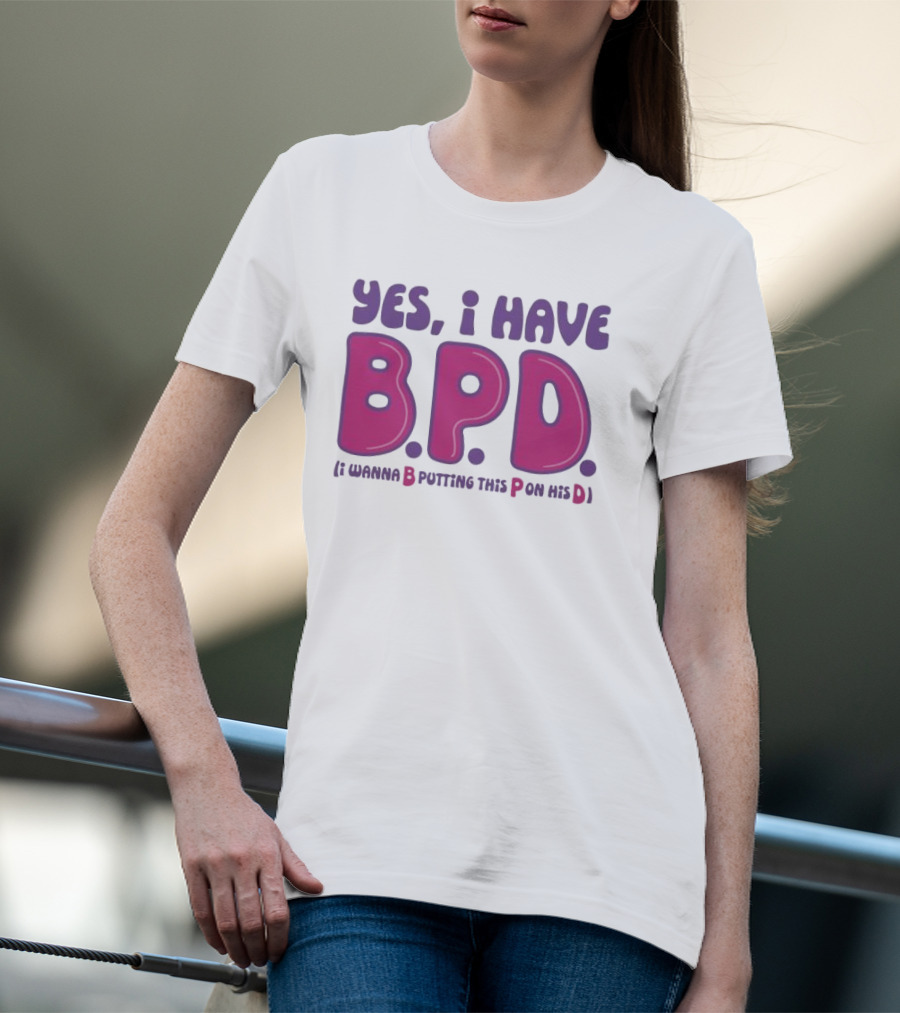 Yes I Have B.P.D Funny Phrase Wanna B Putting This P On His D T-Shirt