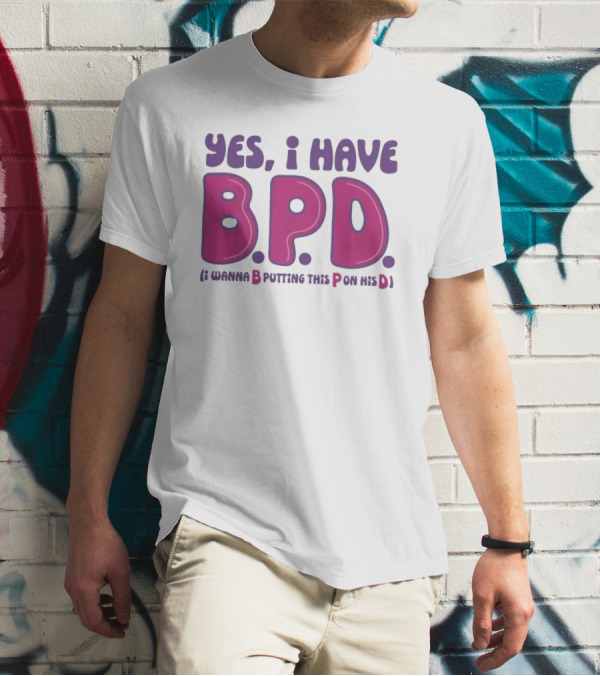 Yes I Have B.P.D Funny Phrase Wanna B Putting This P On His D T-Shirt