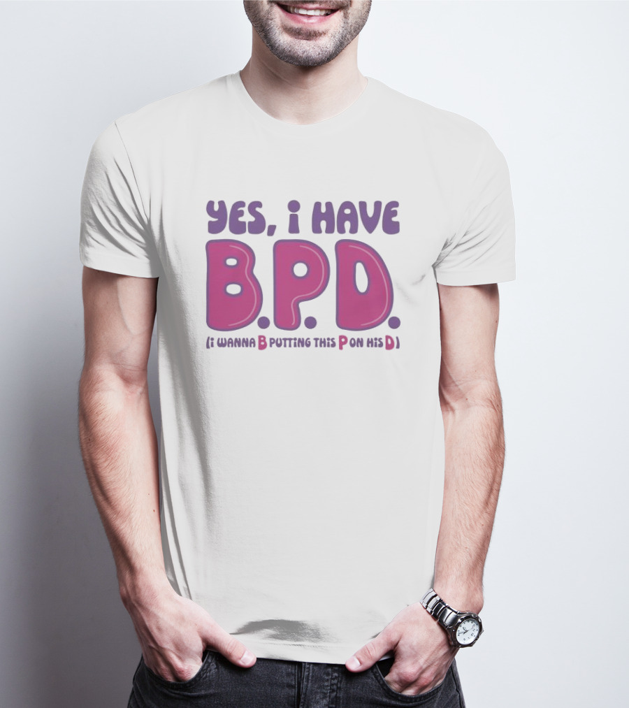 Yes I Have B.P.D Funny Phrase Wanna B Putting This P On His D T-Shirt