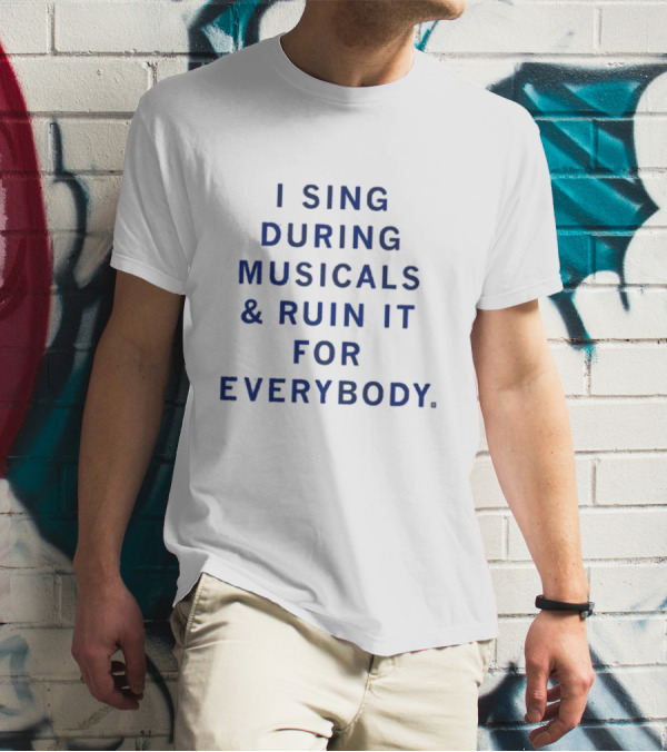 I Sing During Musicals And Ruin It For Everybody T-Shirt