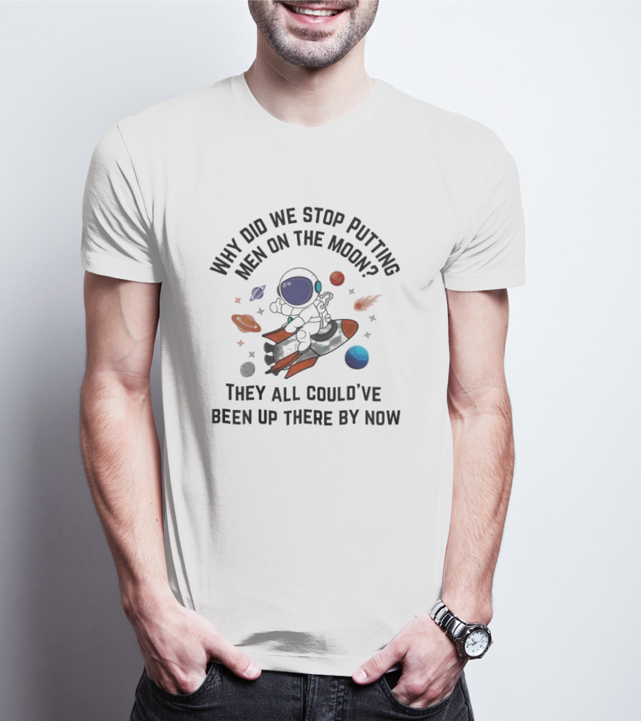 Why Did We Stop Putting Men On The Moon Astronaut On Rocket With Planets And Stars They All Could’ve Been Up There By Now T-Shirt