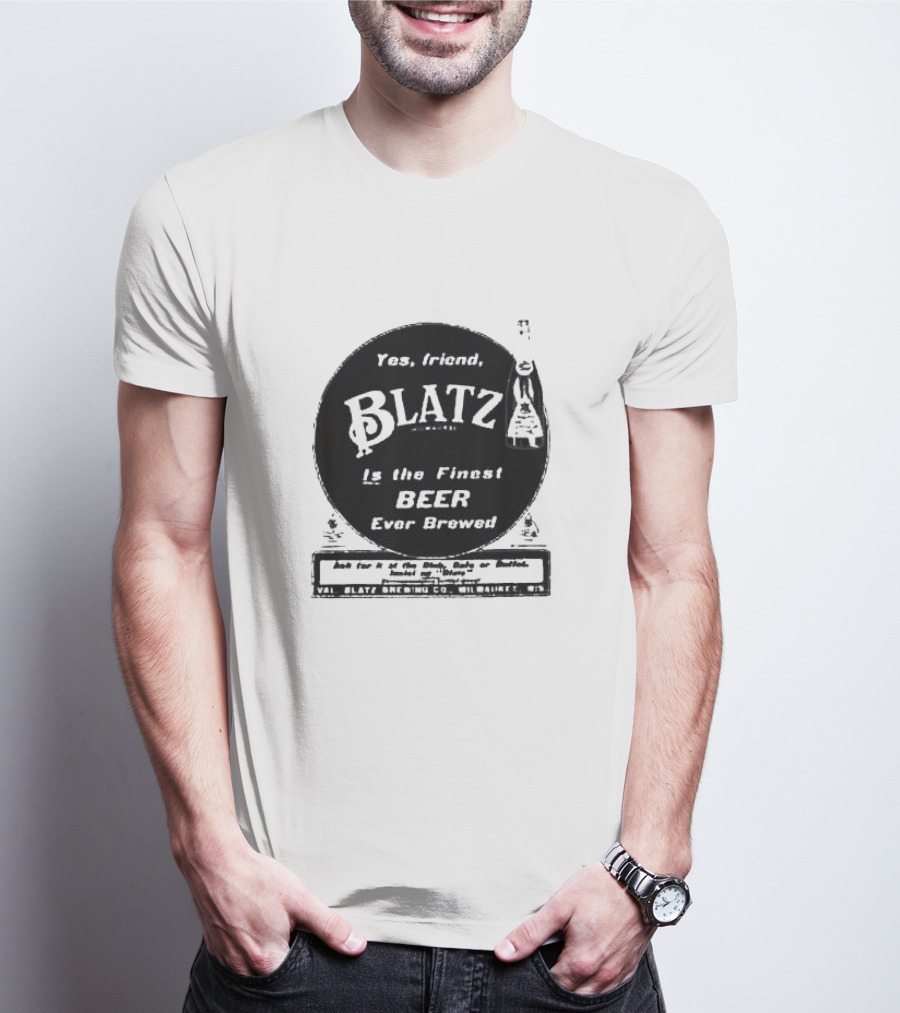 Yes Friend Blatz Milwaukee Is The Finest Beer Ever Brewed Val Blatz Brewing Co T-Shirt