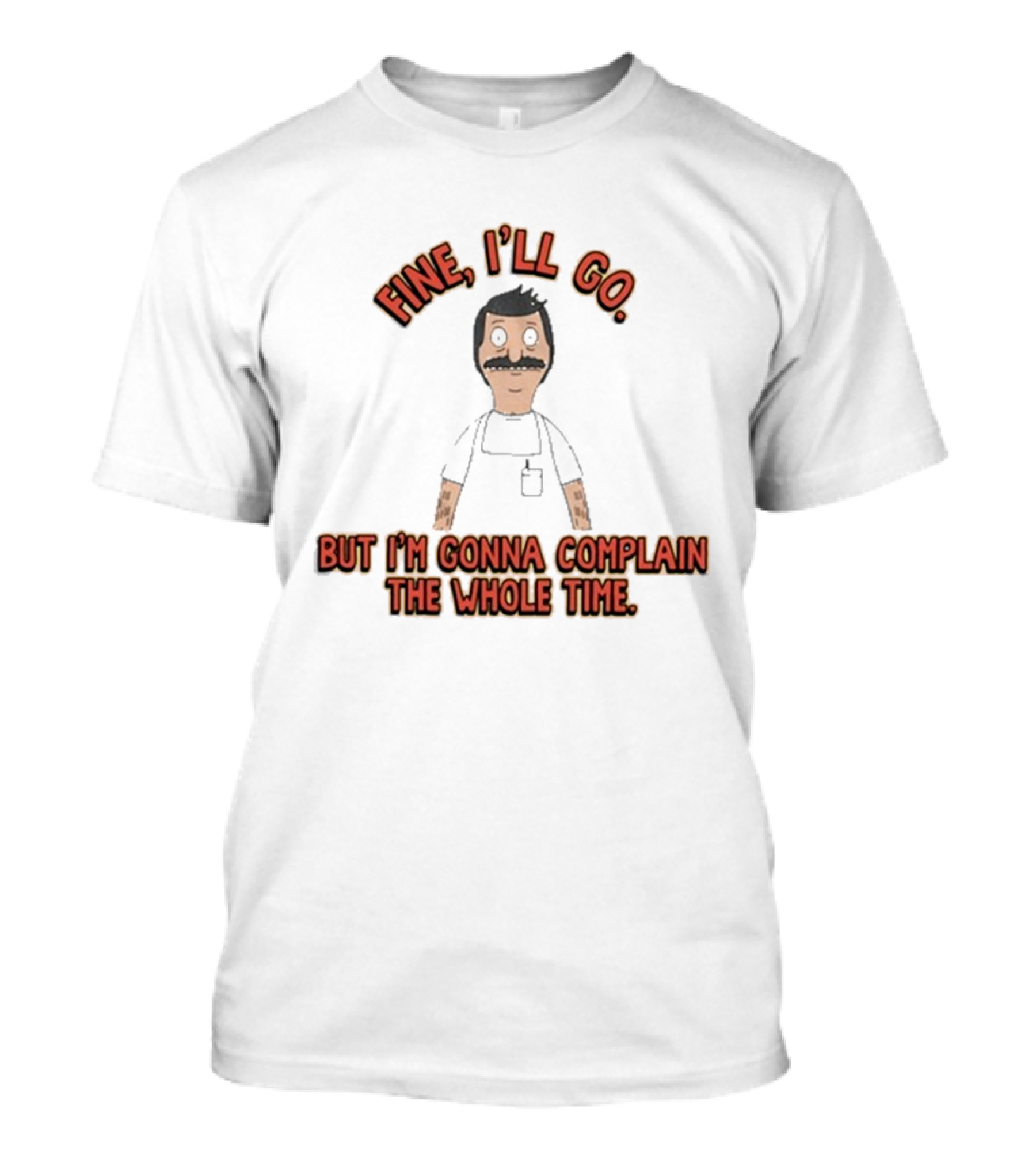 Bob’s Burgers Fine I’ll Go But I’m Gonna Complain The Whole Time Cartoon Character T-Shirt