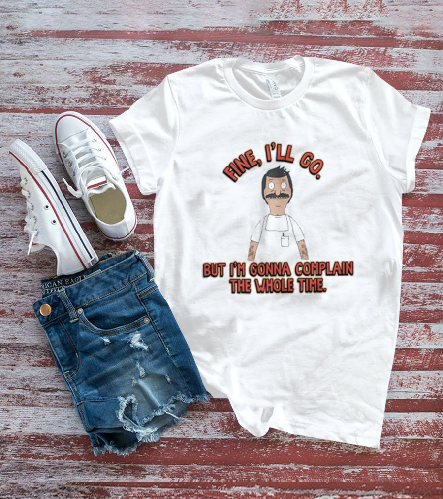 Bob’s Burgers Fine I’ll Go But I’m Gonna Complain The Whole Time Cartoon Character T-Shirt