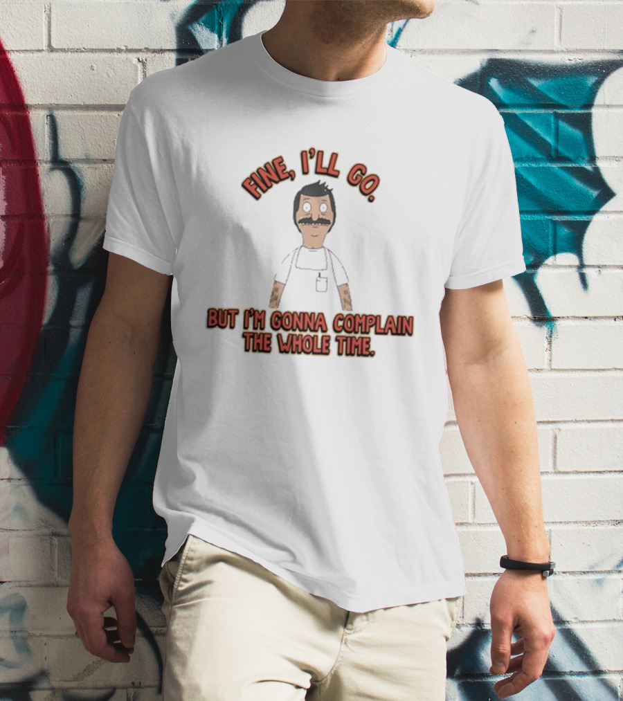 Bob’s Burgers Fine I’ll Go But I’m Gonna Complain The Whole Time Cartoon Character T-Shirt