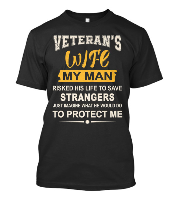 VETERAN'S WIFE MY MAN RISKED HIS LIFE TO SAVE STRANGERS JUST IMAGINE WHAT HE WOULD DO TO PROTECT ME T-Shirt