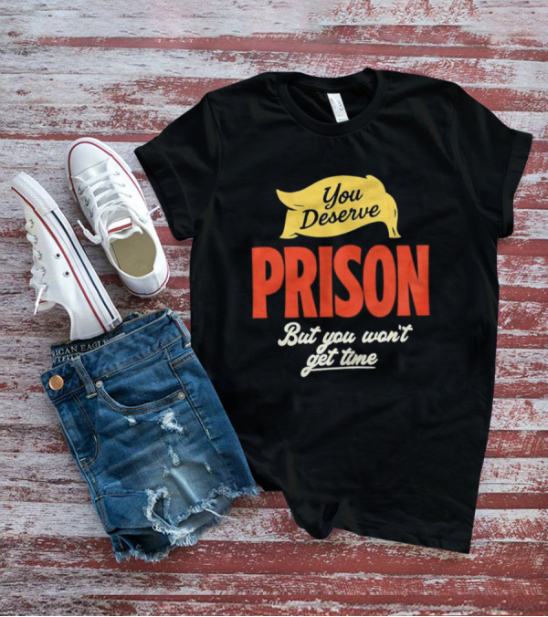 You Deserve Prison But You Won’t Get Time Yellow Banner Red Letters T-Shirt