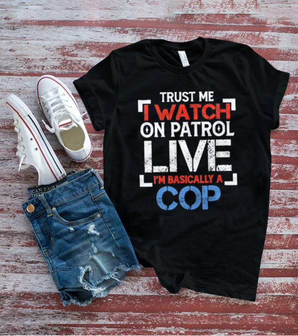 Trust Me I On Patrol Live I'm Basically A Cop T-Shirt