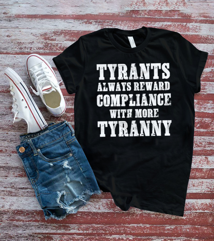 TYRANTS ALWAYS REWARD COMPLIANCE WITH MORE TYRANNY T-Shirt