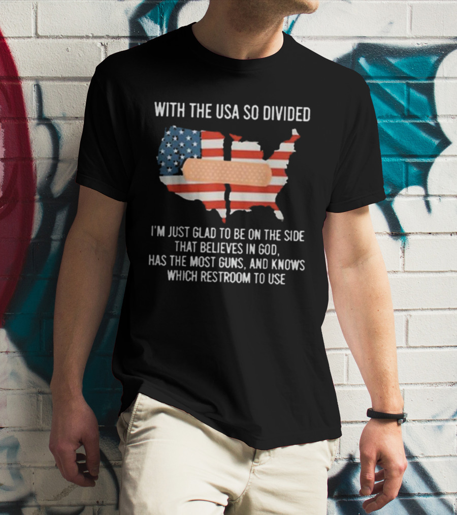With The USA So Divided I'm Just Glad To Be On The Side That Believes In God Has The Most Guns And Knows Which Restroom To Use T-Shirt