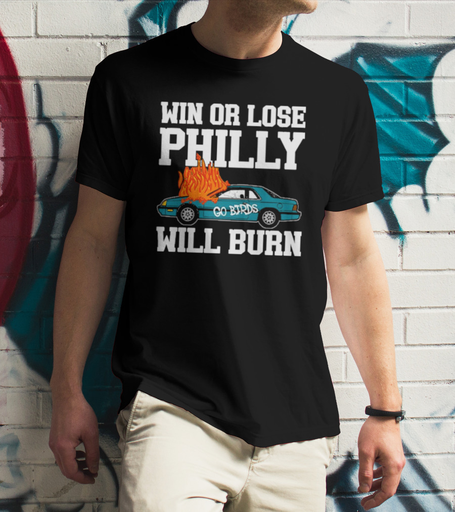 Win Or Lose Philly Will Burn Go Birds Philadelphia Eagles NFL Car Fire T-Shirt